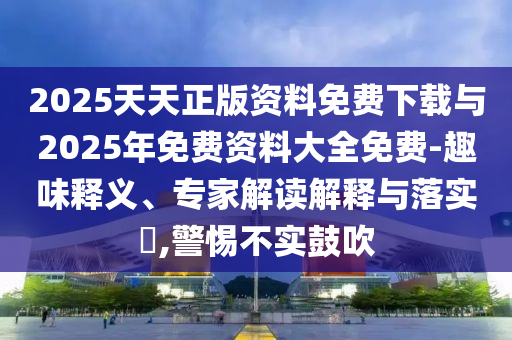 2025天天正版資料免費(fèi)下載與2025年免費(fèi)資料大全免費(fèi)-趣味釋義、專家解讀解釋與落實(shí)?,警惕不實(shí)鼓吹