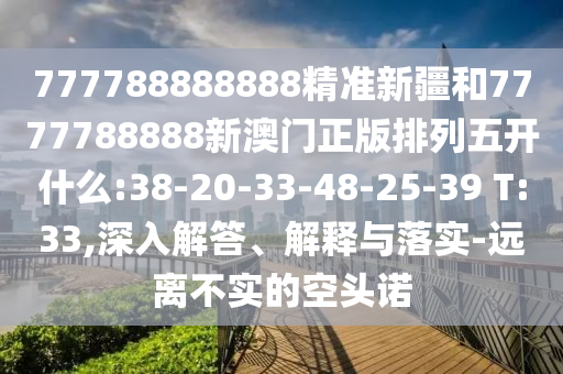 777788888888精準(zhǔn)新疆和7777788888新澳門正版排列五開什么:38-20-33-48-25-39 T:33,深入解答、解釋與落實(shí)-遠(yuǎn)離不實(shí)的空頭諾