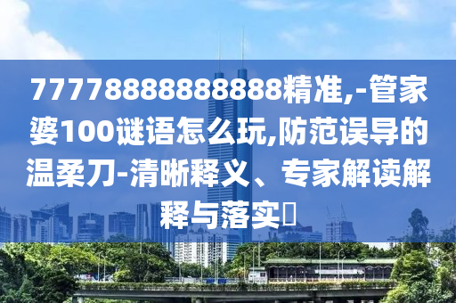 77778888888888精準,-管家婆100謎語怎么玩,防范誤導的溫柔刀-清晰釋義、專家解讀解釋與落實?