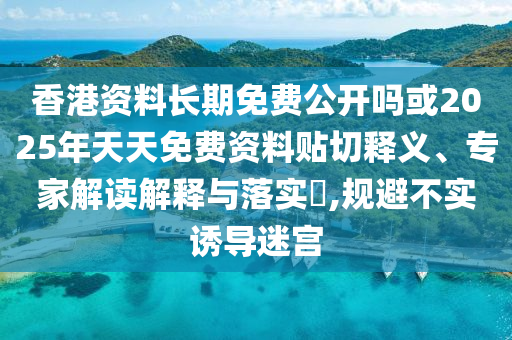 香港資料長(zhǎng)期免費(fèi)公開(kāi)嗎或2025年天天免費(fèi)資料貼切釋義、專(zhuān)家解讀解釋與落實(shí)?,規(guī)避不實(shí)誘導(dǎo)迷宮