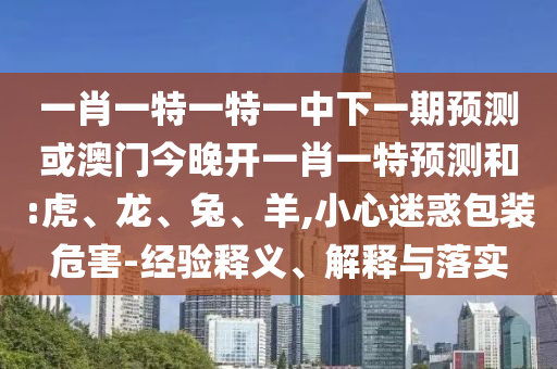 一肖一特一特一中下一期預(yù)測或澳門今晚開一肖一特預(yù)測和:虎、龍、兔、羊,小心迷惑包裝危害-經(jīng)驗(yàn)釋義、解釋與落實(shí)