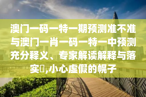 澳門一碼一特一期預(yù)測(cè)準(zhǔn)不準(zhǔn)與澳門一肖一碼一特一中預(yù)測(cè)充分釋義、專家解讀解釋與落實(shí)?,小心虛假的幌子