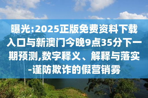 曝光:2025正版免費資料下載入口與新澳門今晚9點35分下一期預測,數(shù)字釋義、解釋與落實-謹防欺詐的假營銷霧