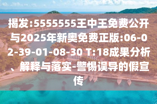 揭發(fā):5555555王中王免費(fèi)公開與2025年新奧免費(fèi)正版:06-02-39-01-08-30 T:18成果分析、解釋與落實(shí)-警惕誤導(dǎo)的假宣傳