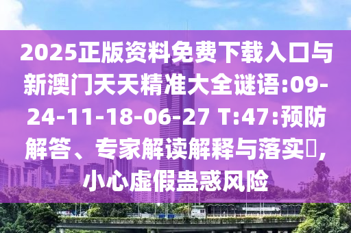 2025正版資料免費下載入口與新澳門天天精準大全謎語:09-24-11-18-06-27 T:47:預(yù)防解答、專家解讀解釋與落實?,小心虛假蠱惑風險
