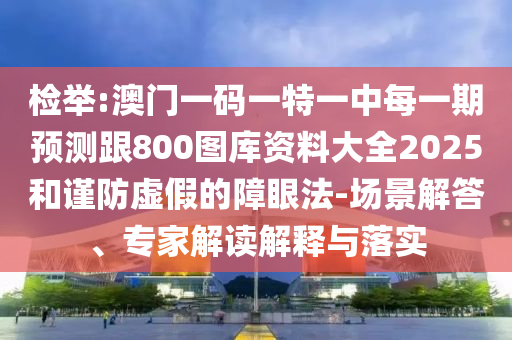 檢舉:澳門一碼一特一中每一期預測跟800圖庫資料大全2025和謹防虛假的障眼法-場景解答、專家解讀解釋與落實