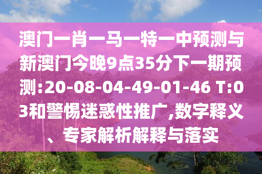 澳門一肖一馬一特一中預測與新澳門今晚9點35分下一期預測:20-08-04-49-01-46 T:03和警惕迷惑性推廣,數(shù)字釋義、專家解析解釋與落實