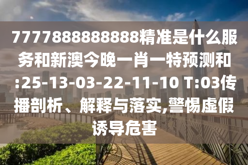 7777888888888精準(zhǔn)是什么服務(wù)和新澳今晚一肖一特預(yù)測和:25-13-03-22-11-10 T:03傳播剖析、解釋與落實,警惕虛假誘導(dǎo)危害