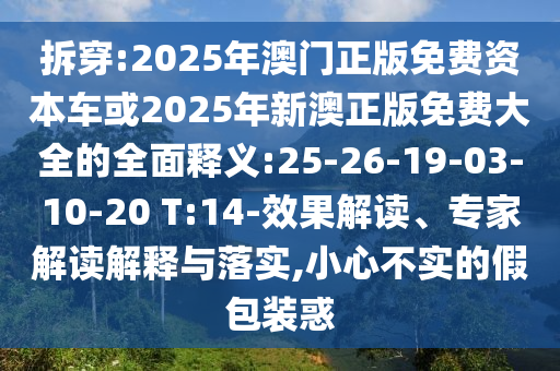 拆穿:2025年澳門正版免費(fèi)資本車或2025年新澳正版免費(fèi)大全的全面釋義:25-26-19-03-10-20 T:14-效果解讀、專家解讀解釋與落實(shí),小心不實(shí)的假包裝惑