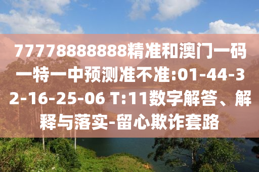 77778888888精準(zhǔn)和澳門一碼一特一中預(yù)測準(zhǔn)不準(zhǔn):01-44-32-16-25-06 T:11數(shù)字解答、解釋與落實(shí)-留心欺詐套路