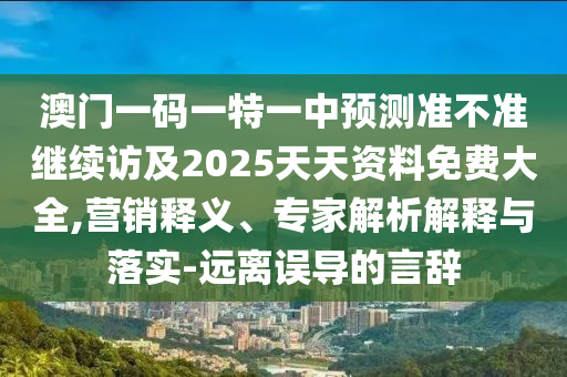 澳門一碼一特一中預(yù)測準不準繼續(xù)訪及2025天天資料免費大全,營銷釋義、專家解析解釋與落實-遠離誤導(dǎo)的言辭