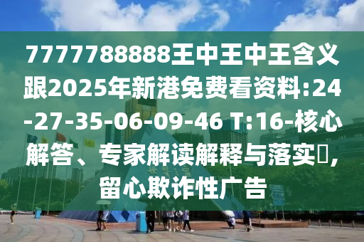 7777788888王中王中王含義跟2025年新港免費(fèi)看資料:24-27-35-06-09-46 T:16-核心解答、專家解讀解釋與落實(shí)?,留心欺詐性廣告