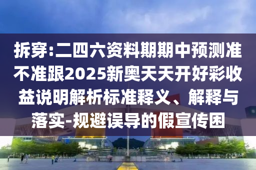 拆穿:二四六資料期期中預(yù)測(cè)準(zhǔn)不準(zhǔn)跟2025新奧天天開好彩收益說明解析標(biāo)準(zhǔn)釋義、解釋與落實(shí)-規(guī)避誤導(dǎo)的假宣傳困