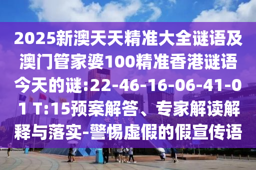 2025新澳天天精準(zhǔn)大全謎語及澳門管家婆100精準(zhǔn)香港謎語今天的謎:22-46-16-06-41-01 T:15預(yù)案解答、專家解讀解釋與落實(shí)-警惕虛假的假宣傳語
