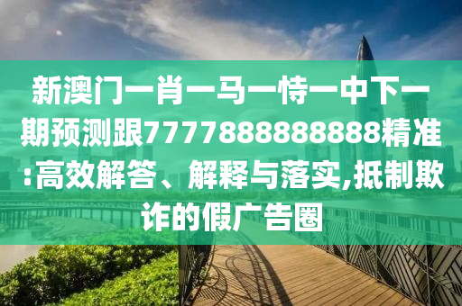 新澳門一肖一馬一恃一中下一期預測跟7777888888888精準:高效解答、解釋與落實,抵制欺詐的假廣告圈