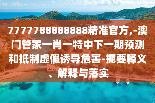 7777788888888精準(zhǔn)官方,-澳門(mén)管家一肖一特中下一期預(yù)測(cè)和抵制虛假誘導(dǎo)危害-扼要釋義、解釋與落實(shí)