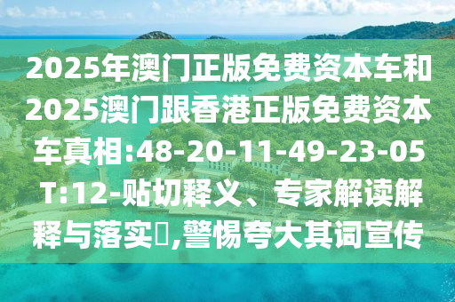 2025年澳門正版免費資本車和2025澳門跟香港正版免費資本車真相:48-20-11-49-23-05 T:12-貼切釋義、專家解讀解釋與落實?,警惕夸大其詞宣傳