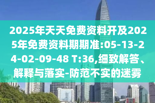 2025年天天免費資料開及2025年免費資料期期準:05-13-24-02-09-48 T:36,細致解答、解釋與落實-防范不實的迷霧
