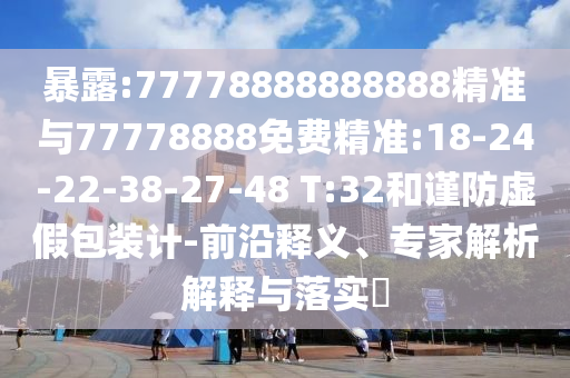 暴露:77778888888888精準(zhǔn)與77778888免費(fèi)精準(zhǔn):18-24-22-38-27-48 T:32和謹(jǐn)防虛假包裝計(jì)-前沿釋義、專家解析解釋與落實(shí)?