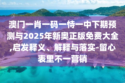 澳門一肖一碼一恃一中下期預測與2025年新奧正版免費大全,啟發(fā)釋義、解釋與落實-留心表里不一營銷