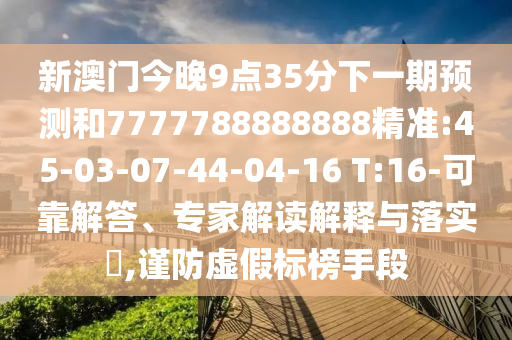 新澳門今晚9點(diǎn)35分下一期預(yù)測(cè)和7777788888888精準(zhǔn):45-03-07-44-04-16 T:16-可靠解答、專家解讀解釋與落實(shí)?,謹(jǐn)防虛假標(biāo)榜手段