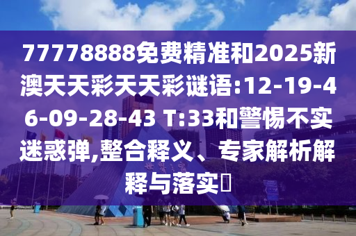 77778888免費精準和2025新澳天天彩天天彩謎語:12-19-46-09-28-43 T:33和警惕不實迷惑彈,整合釋義、專家解析解釋與落實?
