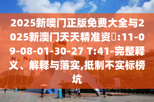 2025新噢門(mén)正版免費(fèi)大全與2025新澳門(mén)天天精準(zhǔn)資枓:11-09-08-01-30-27 T:41-完整釋義、解釋與落實(shí),抵制不實(shí)標(biāo)榜坑