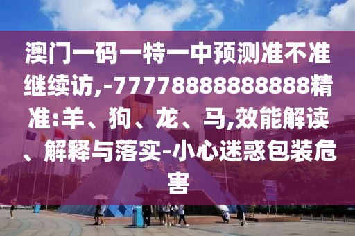 澳門一碼一特一中預(yù)測(cè)準(zhǔn)不準(zhǔn)繼續(xù)訪,-77778888888888精準(zhǔn):羊、狗、龍、馬,效能解讀、解釋與落實(shí)-小心迷惑包裝危害