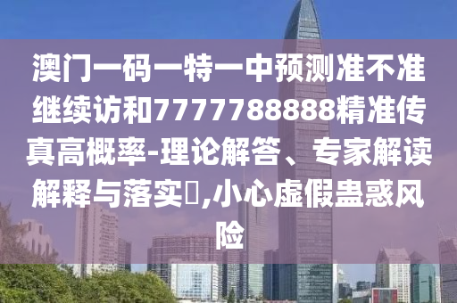 澳門(mén)一碼一特一中預(yù)測(cè)準(zhǔn)不準(zhǔn)繼續(xù)訪(fǎng)和7777788888精準(zhǔn)傳真高概率-理論解答、專(zhuān)家解讀解釋與落實(shí)?,小心虛假蠱惑風(fēng)險(xiǎn)