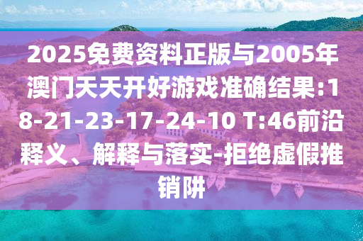 2025免費資料正版與2005年澳門天天開好游戲準(zhǔn)確結(jié)果:18-21-23-17-24-10 T:46前沿釋義、解釋與落實-拒絕虛假推銷阱