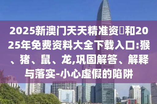 2025新澳門天天精準(zhǔn)資枓和2025年免費(fèi)資料大全下載入口:猴
