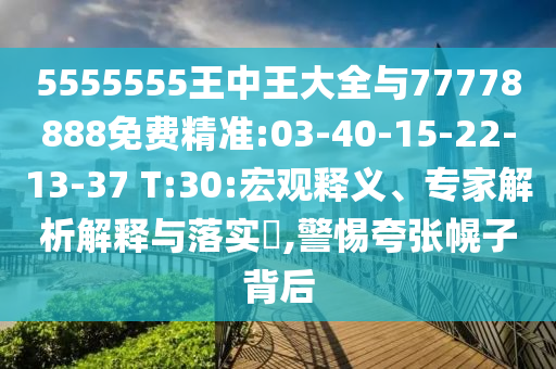 5555555王中王大全與77778888免費精準(zhǔn):03-40-15-22-13-37 T:30:宏觀釋義、專家解析解釋與落實?,警惕夸張幌子背后