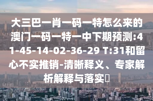 大三巴一肖一碼一特怎么來的澳門一碼一特一中下期預(yù)測:41-45-14-02-36-29 T:31和留心不實推銷-清晰釋義、專家解析解釋與落實?