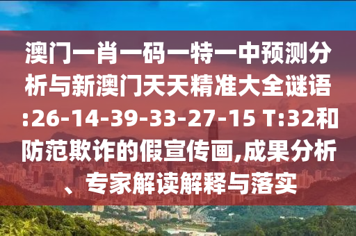 澳門一肖一碼一特一中預(yù)測(cè)分析與新澳門天天精準(zhǔn)大全謎語(yǔ):26-14-39-33-27-15 T:32和防范欺詐的假宣傳畫,成果分析、專家解讀解釋與落實(shí)