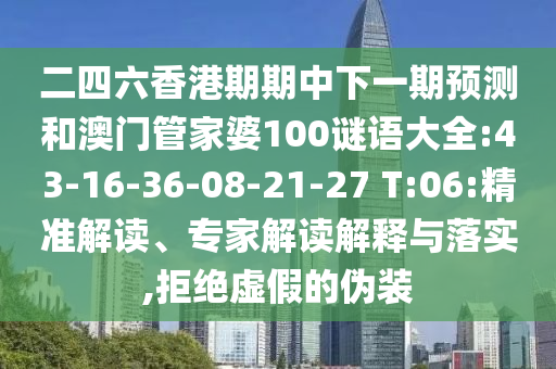 二四六香港期期中下一期預(yù)測(cè)和澳門(mén)管家婆100謎語(yǔ)大全:43-16-36-08-21-27 T:06:精準(zhǔn)解讀、專(zhuān)家解讀解釋與落實(shí),拒絕虛假的偽裝