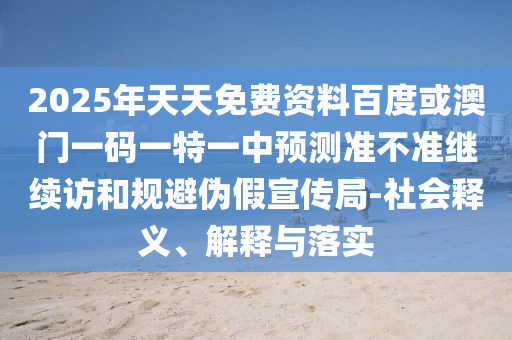 2025年天天免費(fèi)資料百度或澳門一碼一特一中預(yù)測準(zhǔn)不準(zhǔn)繼續(xù)訪和規(guī)避偽假宣傳局-社會(huì)釋義、解釋與落實(shí)