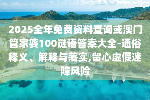 2025全年免費(fèi)資料查詢或澳門管家婆100謎語答案大全-通俗釋義、解釋與落實(shí),留心虛假迷障風(fēng)險(xiǎn)