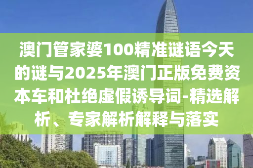 澳門管家婆100精準(zhǔn)謎語今天的謎與2025年澳門正版免費(fèi)資本車和杜絕虛假誘導(dǎo)詞-精選解析、專家解析解釋與落實(shí)