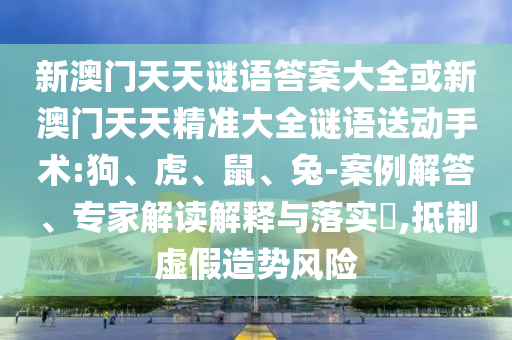 新澳門天天謎語(yǔ)答案大全或新澳門天天精準(zhǔn)大全謎語(yǔ)送動(dòng)手術(shù):狗、虎、鼠、兔-案例解答、專家解讀解釋與落實(shí)?,抵制虛假造勢(shì)風(fēng)險(xiǎn)