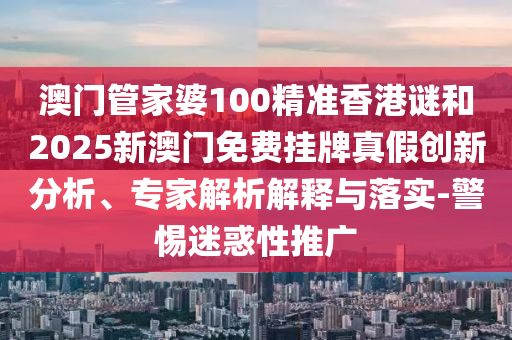 澳門管家婆100精準香港謎和2025新澳門免費掛牌真假創(chuàng)新分析、專家解析解釋與落實-警惕迷惑性推廣