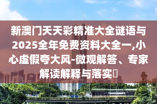 新澳門天天彩精準(zhǔn)大全謎語(yǔ)與2025全年免費(fèi)資料大全一,小心虛假夸大風(fēng)-微觀解答、專家解讀解釋與落實(shí)?