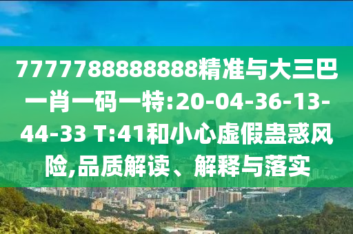 7777788888888精準(zhǔn)與大三巴一肖一碼一特:20-04-36-13-44-33 T:41和小心虛假蠱惑風(fēng)險,品質(zhì)解讀、解釋與落實