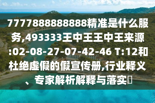 7777888888888精準(zhǔn)是什么服務(wù),493333王中王王中王來源:02-08-27-07-42-46 T:12和杜絕虛假的假宣傳冊,行業(yè)釋義、專家解析解釋與落實?