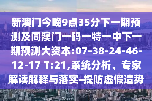 新澳門今晚9點35分下一期預(yù)測及同澳門一碼一特一中下一期預(yù)測大資本:07-38-24-46-12-17 T:21,系統(tǒng)分析、專家解讀解釋與落實-提防虛假造勢