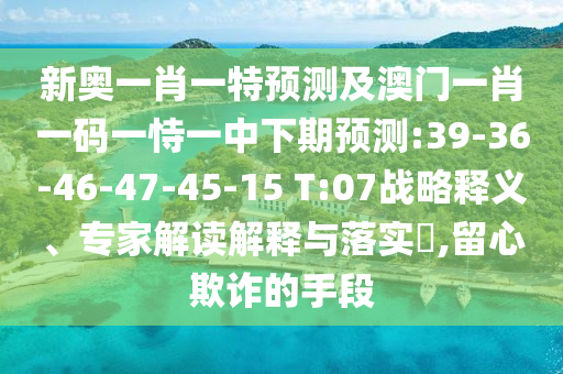 新奧一肖一特預(yù)測及澳門一肖一碼一恃一中下期預(yù)測:39-36-46-47-45-15 T:07戰(zhàn)略釋義、專家解讀解釋與落實(shí)?,留心欺詐的手段