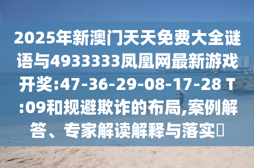 2025年新澳門天天免費(fèi)大全謎語(yǔ)與4933333鳳凰網(wǎng)最新游戲開(kāi)獎(jiǎng):47-36-29-08-17-28 T:09和規(guī)避欺詐的布局,案例解答、專家解讀解釋與落實(shí)?