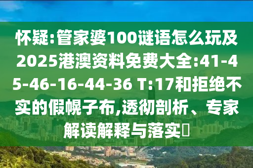 懷疑:管家婆100謎語怎么玩及2025港澳資料免費(fèi)大全:41-45-46-16-44-36 T:17和拒絕不實(shí)的假幌子布,透徹剖析、專家解讀解釋與落實(shí)?