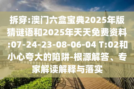 拆穿:澳門六盒寶典2025年版猜謎語和2025年天天免費資料:07-24-23-08-06-04 T:02和小心夸大的陷阱-根源解答、專家解讀解釋與落實