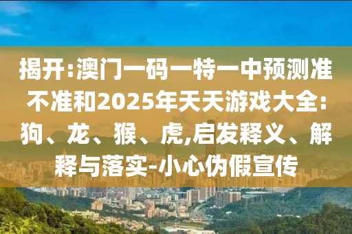 澳門一碼一特一中預(yù)測準(zhǔn)不準(zhǔn)和2025年天天游戲大全:狗