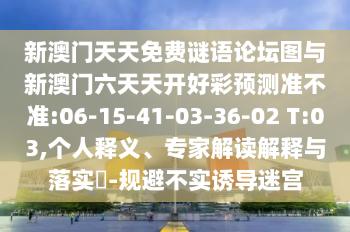 新澳門天天免費(fèi)謎語論壇圖與新澳門六天天開好彩預(yù)測準(zhǔn)不準(zhǔn):06-15-41-03-36-02 T:03,個(gè)人釋義、專家解讀解釋與落實(shí)?-規(guī)避不實(shí)誘導(dǎo)迷宮